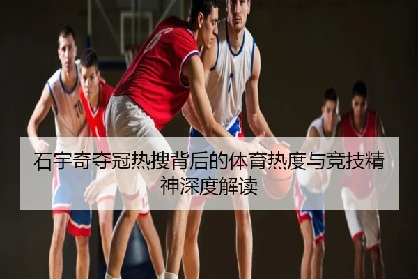 石宇奇夺冠热搜背后的体育热度与竞技精神深度解读