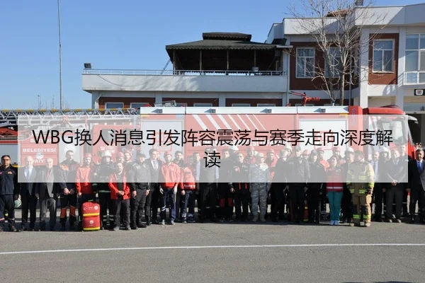 WBG换人消息引发阵容震荡与赛季走向深度解读