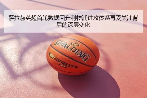 萨拉赫英超首轮数据回升利物浦进攻体系再受关注背后的深层变化