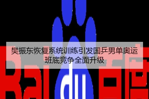 樊振东恢复系统训练引发国乒男单奥运班底竞争全面升级