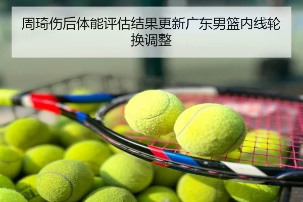 周琦伤后体能评估结果更新广东男篮内线轮换调整