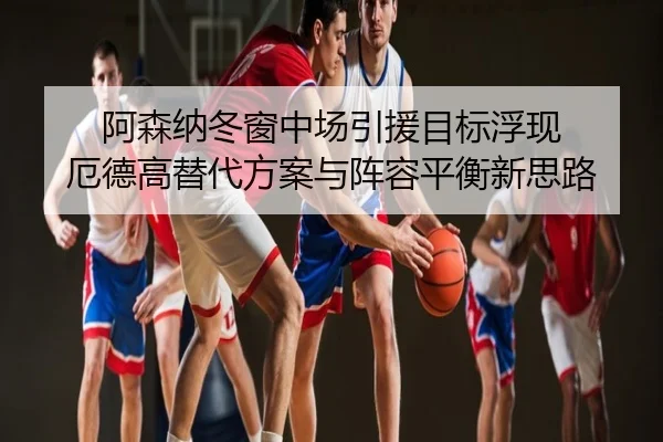 阿森纳冬窗中场引援目标浮现 厄德高替代方案与阵容平衡新思路