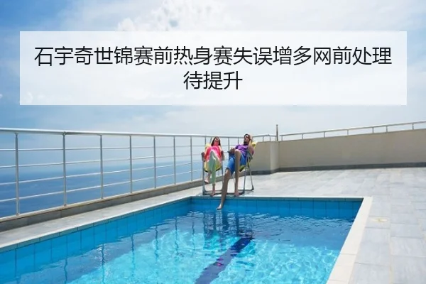 石宇奇世锦赛前热身赛失误增多网前处理待提升