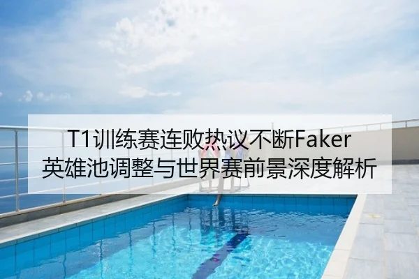 T1训练赛连败热议不断Faker英雄池调整与世界赛前景深度解析
