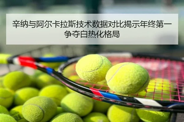辛纳与阿尔卡拉斯技术数据对比揭示年终第一争夺白热化格局